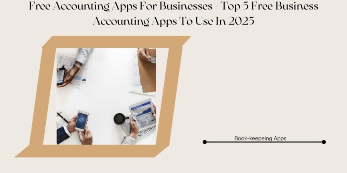 Free Accounting Apps For Businesses - Top 5 Free Business Accounting Apps To Use In 2025